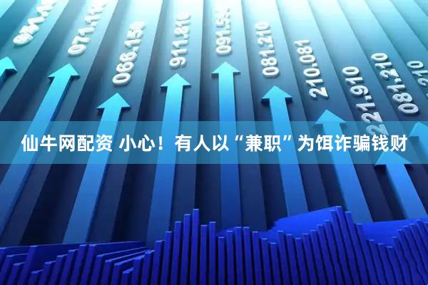 仙牛网配资 小心！有人以“兼职”为饵诈骗钱财