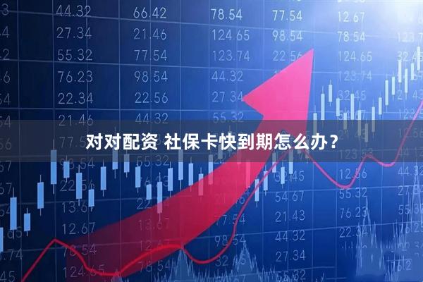 对对配资 社保卡快到期怎么办？