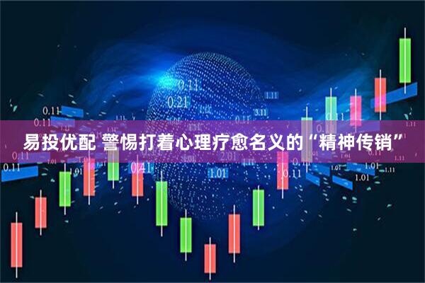 易投优配 警惕打着心理疗愈名义的“精神传销”