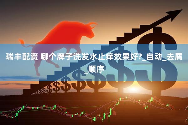 瑞丰配资 哪个牌子洗发水止痒效果好?_自动_去屑_顺序