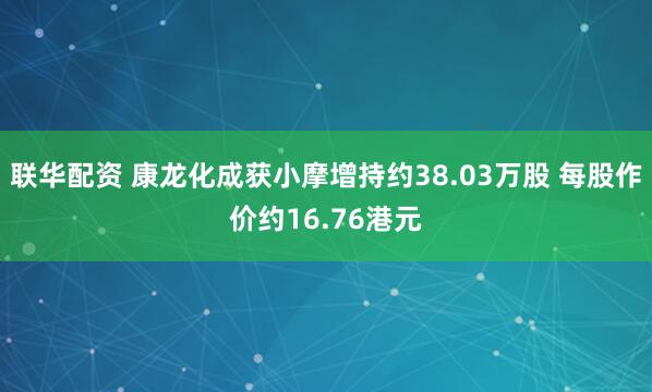 联华配资 康龙化成获小摩增持约38.03万股 每股作价约16.76港元