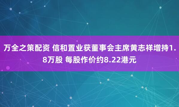 万全之策配资 信和置业获董事会主席黄志祥增持1.8万股 每股作价约8.22港元