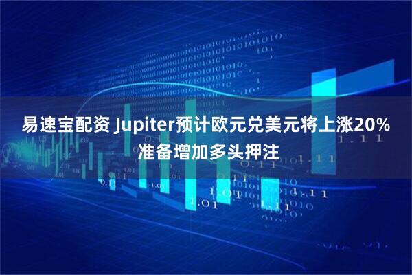易速宝配资 Jupiter预计欧元兑美元将上涨20% 准备增加多头押注