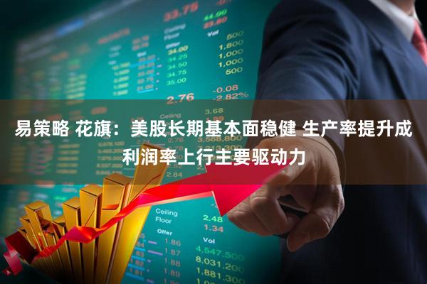 易策略 花旗：美股长期基本面稳健 生产率提升成利润率上行主要驱动力