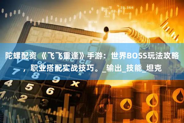陀螺配资 《飞飞重逢》手游：世界BOSS玩法攻略，职业搭配实战技巧。_输出_技能_坦克