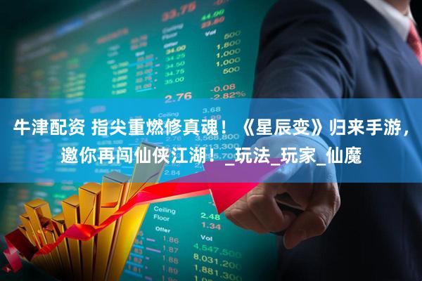 牛津配资 指尖重燃修真魂！《星辰变》归来手游，邀你再闯仙侠江湖！_玩法_玩家_仙魔