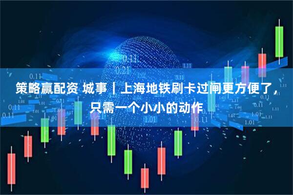 策略赢配资 城事｜上海地铁刷卡过闸更方便了，只需一个小小的动作