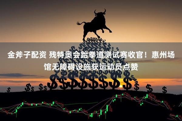 金斧子配资 残特奥会跆拳道测试赛收官！惠州场馆无障碍设施获运动员点赞