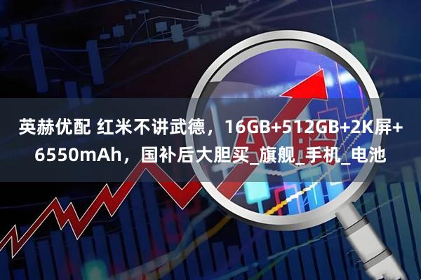 英赫优配 红米不讲武德，16GB+512GB+2K屏+6550mAh，国补后大胆买_旗舰_手机_电池