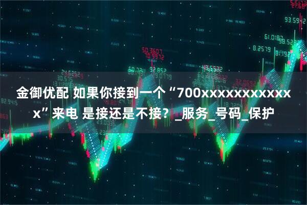 金御优配 如果你接到一个“700xxxxxxxxxxxx”来电 是接还是不接？_服务_号码_保护