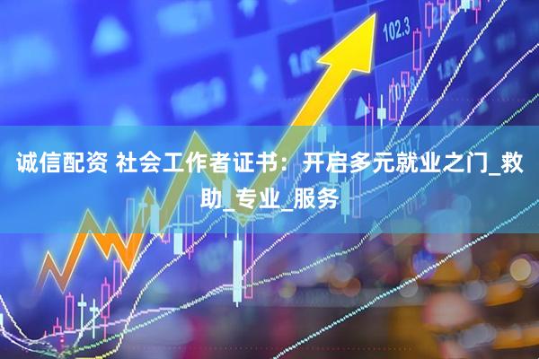 诚信配资 社会工作者证书：开启多元就业之门_救助_专业_服务