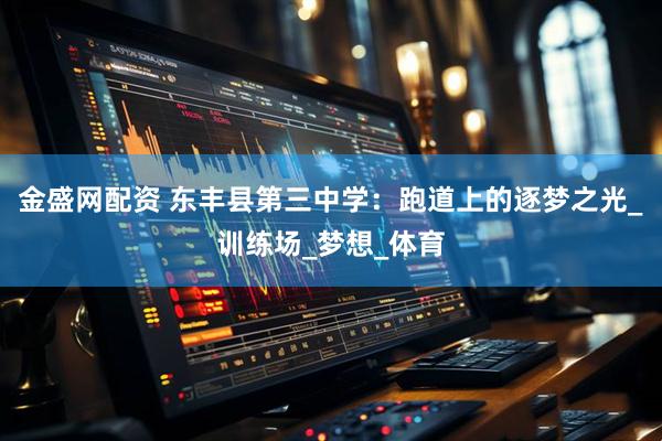 金盛网配资 东丰县第三中学：跑道上的逐梦之光_训练场_梦想_体育