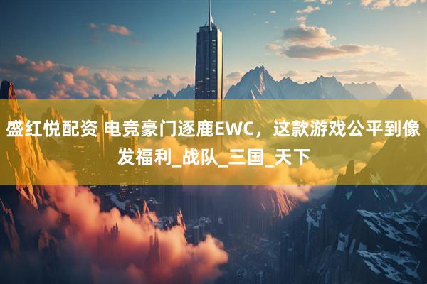 盛红悦配资 电竞豪门逐鹿EWC，这款游戏公平到像发福利_战队_三国_天下
