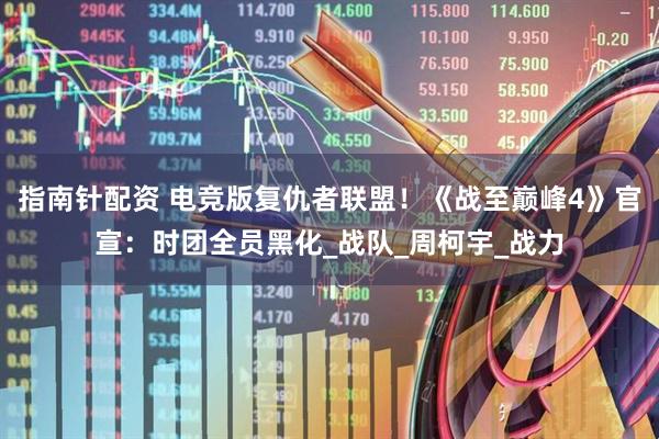指南针配资 电竞版复仇者联盟！《战至巅峰4》官宣：时团全员黑化_战队_周柯宇_战力