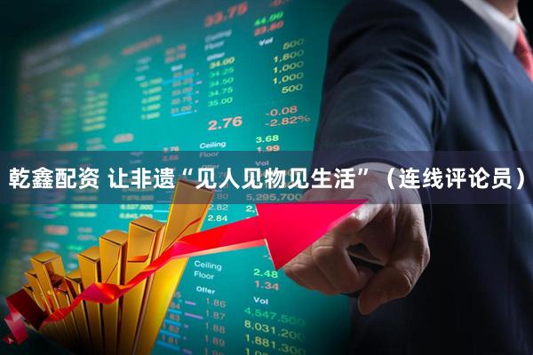 乾鑫配资 让非遗“见人见物见生活”（连线评论员）