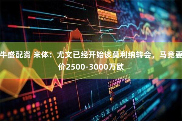 牛盛配资 米体：尤文已经开始谈莫利纳转会，马竞要价2500-3000万欧