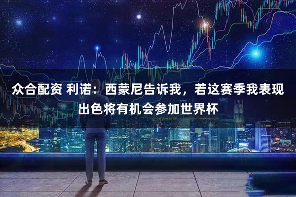 众合配资 利诺：西蒙尼告诉我，若这赛季我表现出色将有机会参加世界杯