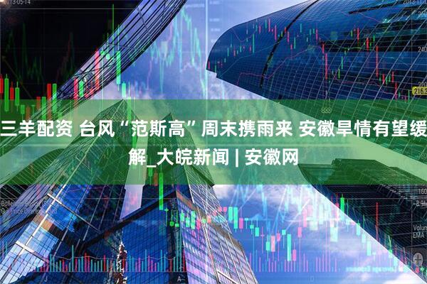 三羊配资 台风“范斯高”周末携雨来 安徽旱情有望缓解_大皖新闻 | 安徽网