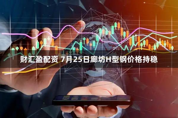 财汇盈配资 7月25日廊坊H型钢价格持稳