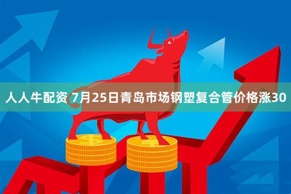 人人牛配资 7月25日青岛市场钢塑复合管价格涨30