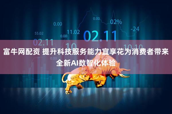 富牛网配资 提升科技服务能力宜享花为消费者带来全新AI数智化体验