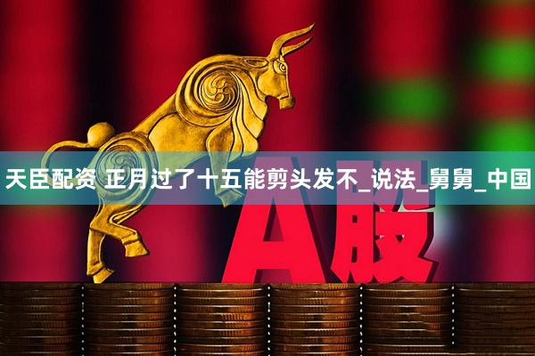 天臣配资 正月过了十五能剪头发不_说法_舅舅_中国
