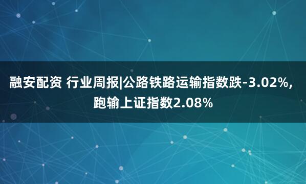 融安配资 行业周报|公路铁路运输指数跌-3.02%, 跑输上证指数2.08%