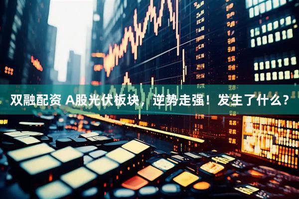 双融配资 A股光伏板块，逆势走强！发生了什么？
