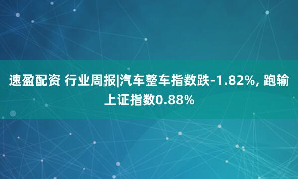 速盈配资 行业周报|汽车整车指数跌-1.82%, 跑输上证指数0.88%