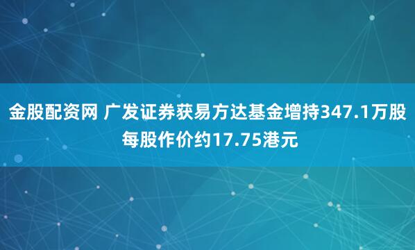 金股配资网 广发证券获易方达基金增持347.1万股 每股作价约17.75港元
