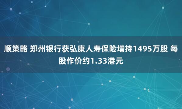顺策略 郑州银行获弘康人寿保险增持1495万股 每股作价约1.33港元