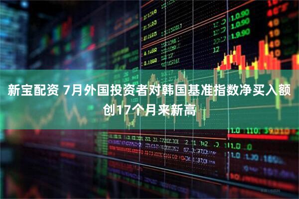 新宝配资 7月外国投资者对韩国基准指数净买入额创17个月来新高