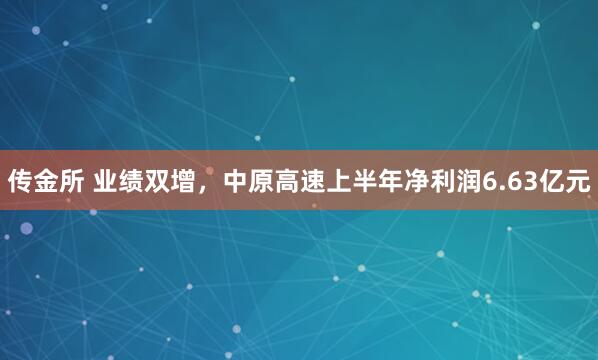 传金所 业绩双增，中原高速上半年净利润6.63亿元