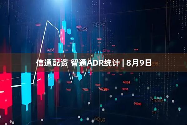 信通配资 智通ADR统计 | 8月9日