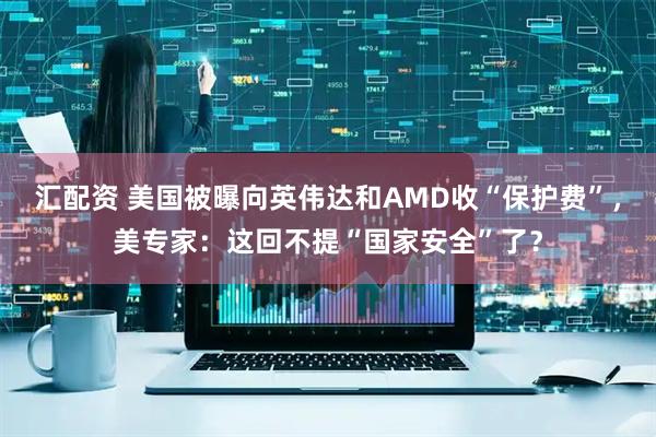 汇配资 美国被曝向英伟达和AMD收“保护费”，美专家：这回不提“国家安全”了？