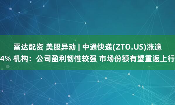 雷达配资 美股异动 | 中通快递(ZTO.US)涨逾4% 机构:公司盈利韧性较强 市场份额有望重返上行