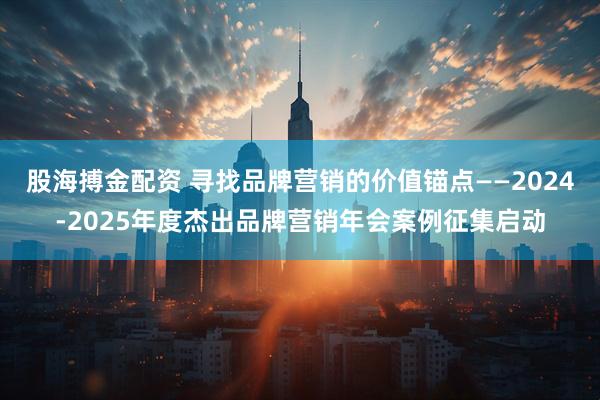 股海搏金配资 寻找品牌营销的价值锚点——2024-2025年度杰出品牌营销年会案例征集启动