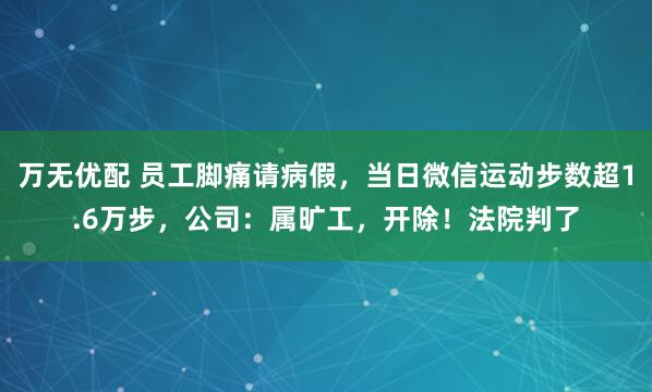 万无优配 员工脚痛请病假，当日微信运动步数超1.6万步，公司：属旷工，开除！法院判了