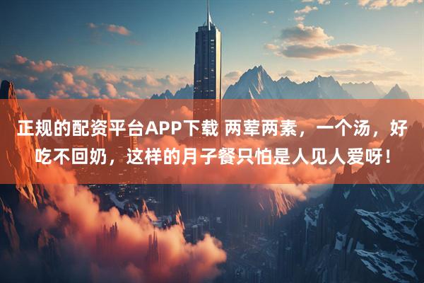 正规的配资平台APP下载 两荤两素，一个汤，好吃不回奶，这样的月子餐只怕是人见人爱呀！