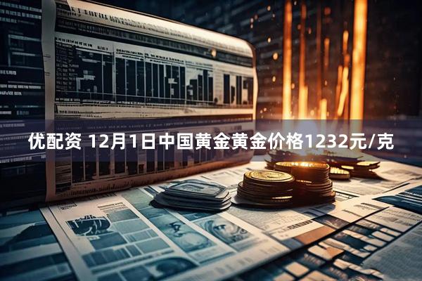 优配资 12月1日中国黄金黄金价格1232元/克