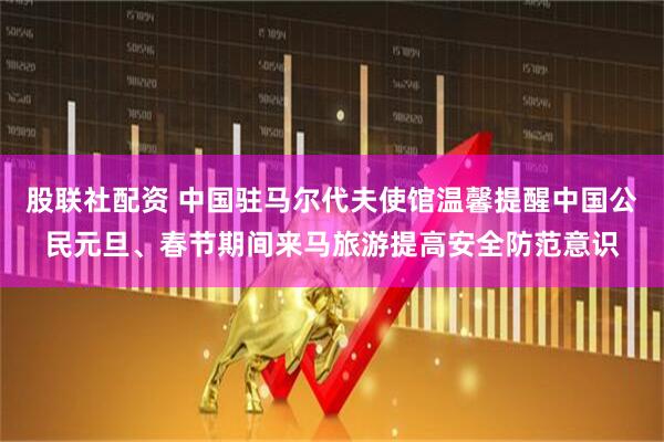 股联社配资 中国驻马尔代夫使馆温馨提醒中国公民元旦、春节期间来马旅游提高安全防范意识