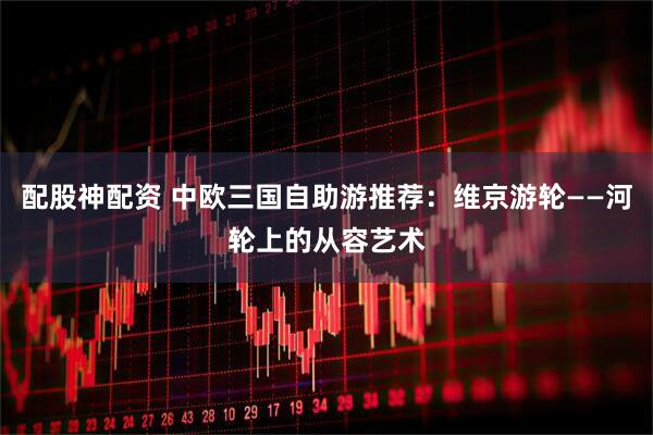 配股神配资 中欧三国自助游推荐：维京游轮——河轮上的从容艺术