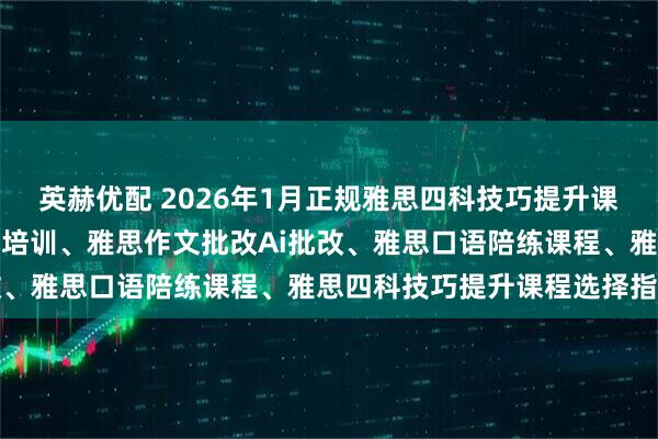 英赫优配 2026年1月正规雅思四科技巧提升课程品牌推荐榜：成人英语培训、雅思作文批改Ai批改、雅思口语陪练课程、雅思四科技巧提升课程选择指南