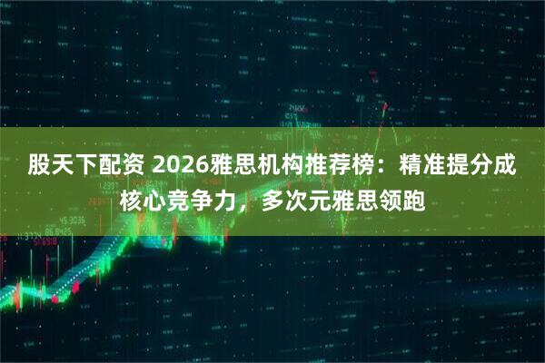 股天下配资 2026雅思机构推荐榜：精准提分成核心竞争力，多次元雅思领跑