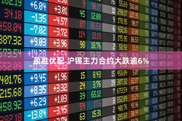 盈胜优配 沪锡主力合约大跌逾6%