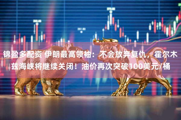 锦盈多配资 伊朗最高领袖：不会放弃复仇，霍尔木兹海峡将继续关闭！油价再次突破100美元/桶