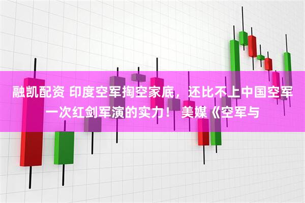融凯配资 印度空军掏空家底，还比不上中国空军一次红剑军演的实力！ 美媒《空军与